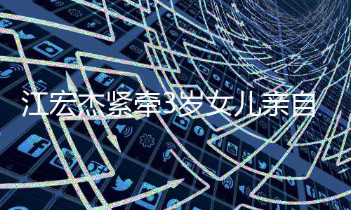 儿亲原爱仍在日本自送岁女上学江宏杰紧牵3 福
